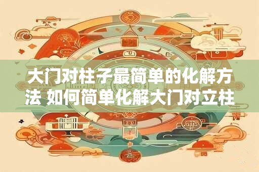 大门对柱子最简单的化解方法 如何简单化解大门对立柱问题