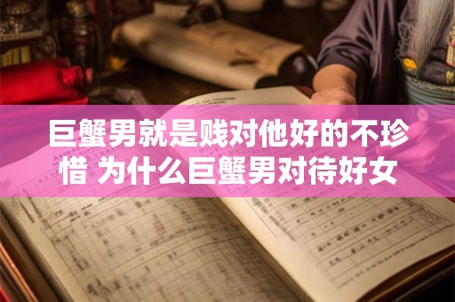 巨蟹男就是贱对他好的不珍惜 为什么巨蟹男对待好女孩总是不珍惜