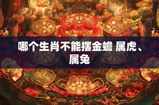 哪个生肖不能摆金蟾 属虎、属兔