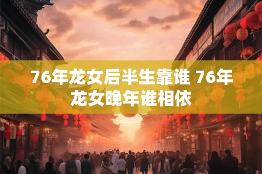 76年龙女后半生靠谁 76年龙女晚年谁相依