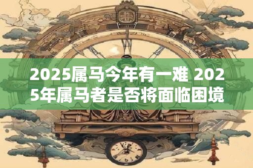 2025属马今年有一难 2025年属马者是否将面临困境