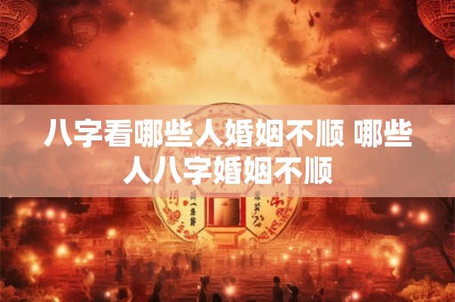 八字看哪些人婚姻不顺 哪些人八字婚姻不顺