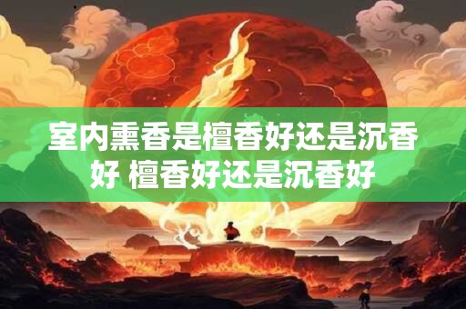 室内熏香是檀香好还是沉香好 檀香好还是沉香好