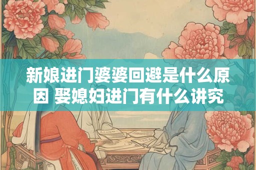 新娘进门婆婆回避是什么原因 娶媳妇进门有什么讲究