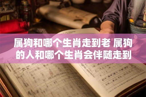 属狗和哪个生肖走到老 属狗的人和哪个生肖会伴随走到老