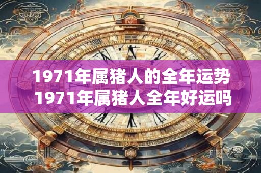 1971年属猪人的全年运势 1971年属猪人全年好运吗