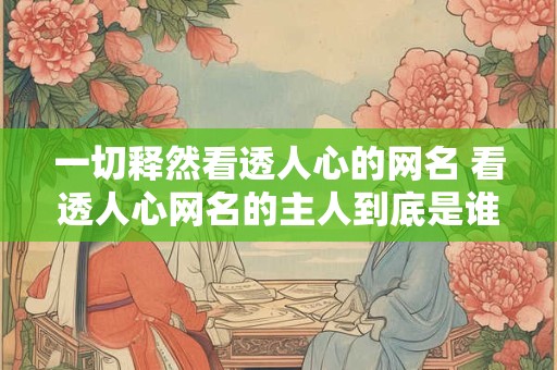 一切释然看透人心的网名 看透人心网名的主人到底是谁
