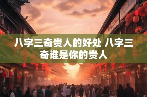 八字三奇贵人的好处 八字三奇谁是你的贵人
