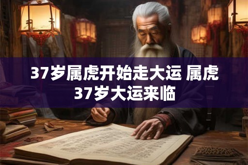 37岁属虎开始走大运 属虎37岁大运来临