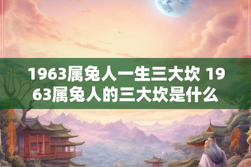 1963属兔人一生三大坎 1963属兔人的三大坎是什么