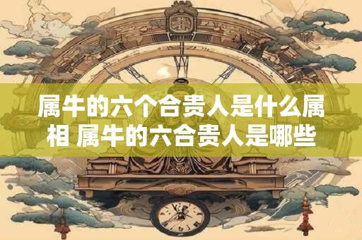 属牛的六个合贵人是什么属相 属牛的六合贵人是哪些属相