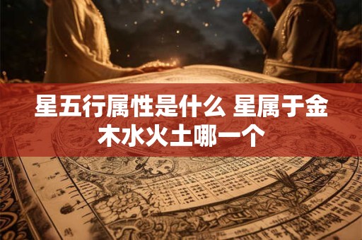 星五行属性是什么 星属于金木水火土哪一个