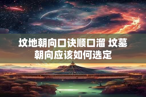 坟地朝向口诀顺口溜 坟墓朝向应该如何选定 坟地朝向口诀顺口溜 坟墓朝向应该如何选定