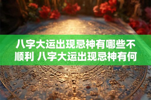八字大运出现忌神有哪些不顺利 八字大运出现忌神有何注意