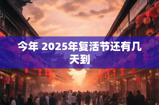 今年 2025年复活节还有几天到