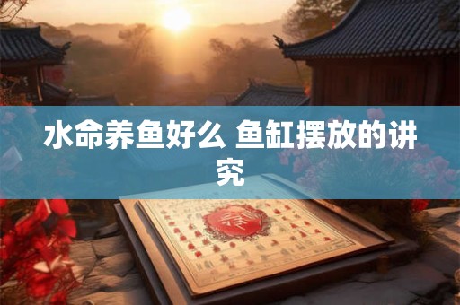 水命养鱼好么 鱼缸摆放的讲究