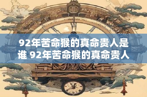 92年苦命猴的真命贵人是谁 92年苦命猴的真命贵人在哪里