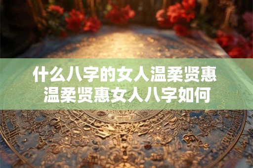 什么八字的女人温柔贤惠 温柔贤惠女人八字如何