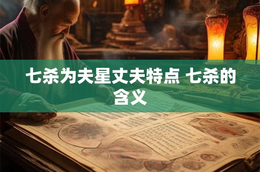 七杀为夫星丈夫特点 七杀的含义