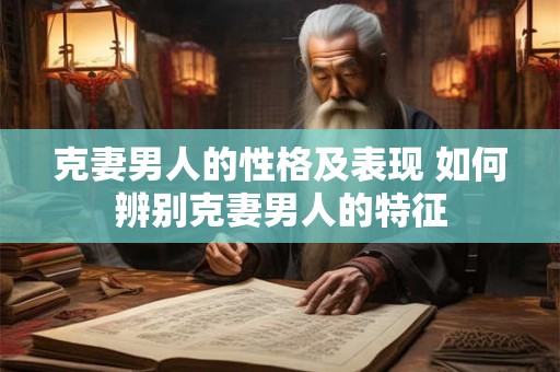 克妻男人的性格及表现 如何辨别克妻男人的特征