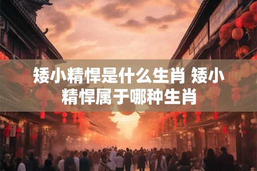 矮小精悍是什么生肖 矮小精悍属于哪种生肖