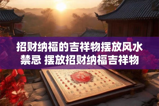 招财纳福的吉祥物摆放风水禁忌 摆放招财纳福吉祥物风水禁忌
