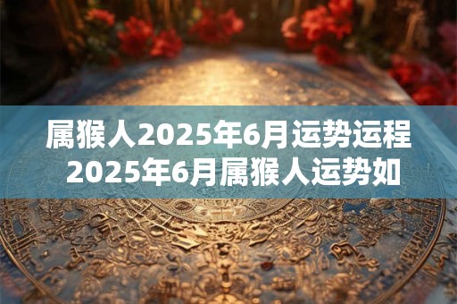 属猴人2025年6月运势运程 2025年6月属猴人运势如何