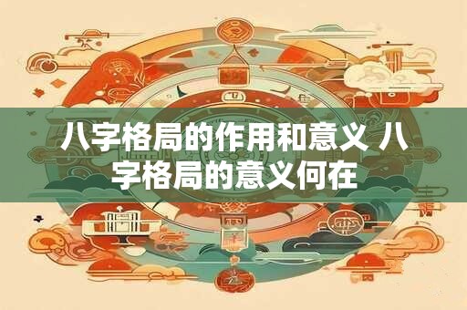 八字格局的作用和意义 八字格局的意义何在