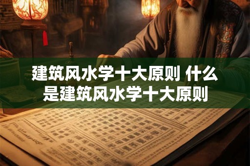 建筑风水学十大原则 什么是建筑风水学十大原则