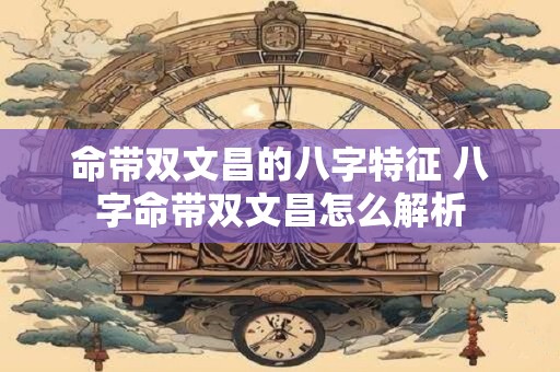 命带双文昌的八字特征 八字命带双文昌怎么解析
