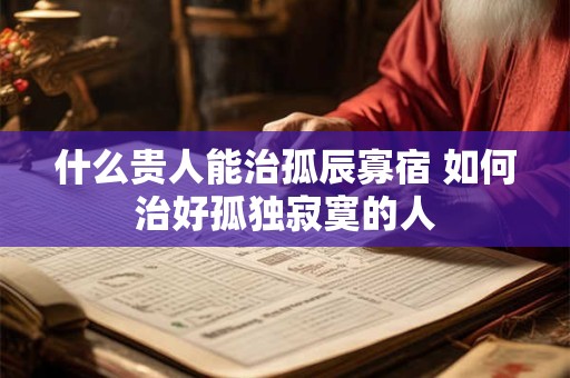 什么贵人能治孤辰寡宿 如何治好孤独寂寞的人