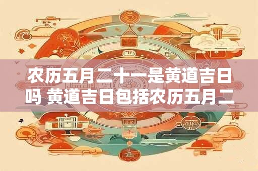 农历五月二十一是黄道吉日吗 黄道吉日包括农历五月二十一吗
