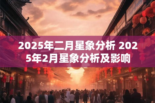 2025年二月星象分析 2025年2月星象分析及影响
