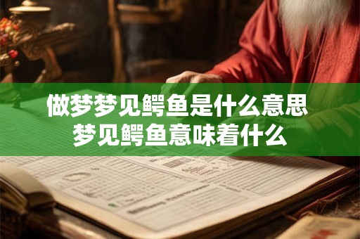 做梦梦见鳄鱼是什么意思 梦见鳄鱼意味着什么