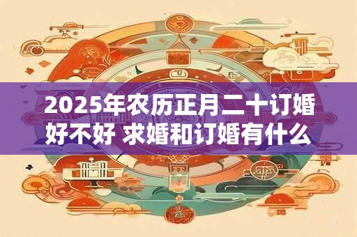 2025年农历正月二十订婚好不好 求婚和订婚有什么区别