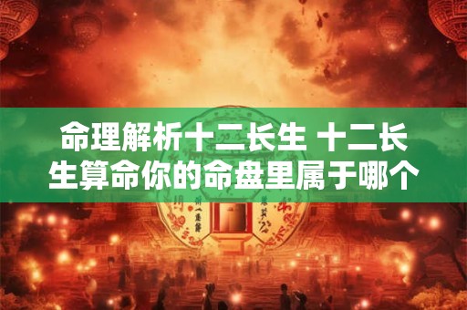命理解析十二长生 十二长生算命你的命盘里属于哪个长生