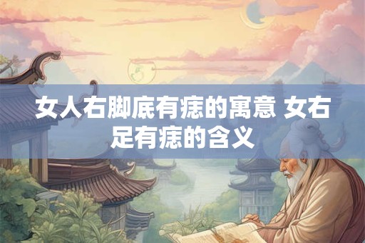 女人右脚底有痣的寓意 女右足有痣的含义
