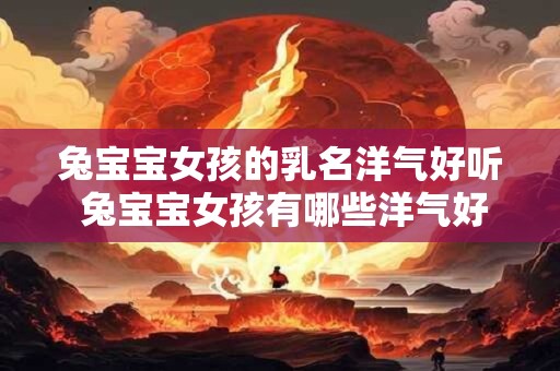 兔宝宝女孩的乳名洋气好听 兔宝宝女孩有哪些洋气好听的乳名