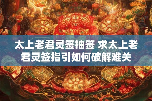 太上老君灵签抽签 求太上老君灵签指引如何破解难关