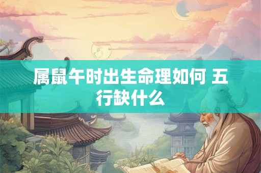 属鼠午时出生命理如何 五行缺什么