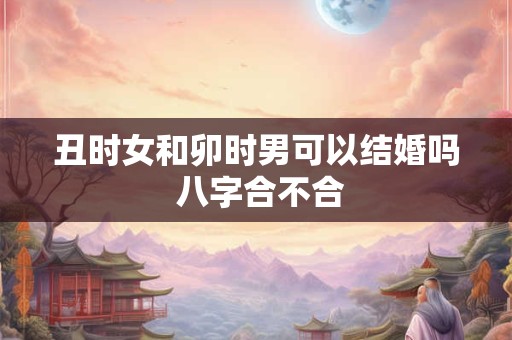 丑时女和卯时男可以结婚吗 八字合不合