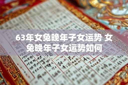 63年女兔晚年子女运势 女兔晚年子女运势如何