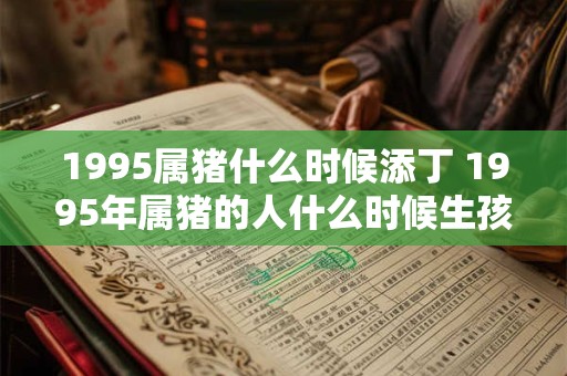 1995属猪什么时候添丁 1995年属猪的人什么时候生孩子