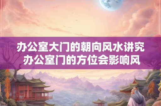 办公室大门的朝向风水讲究 办公室门的方位会影响风水吗