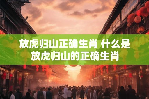 放虎归山正确生肖 什么是放虎归山的正确生肖