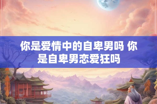 你是爱情中的自卑男吗 你是自卑男恋爱狂吗