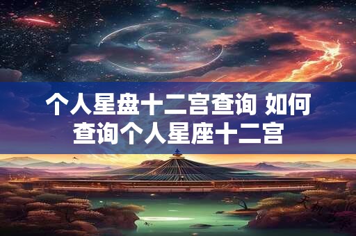 个人星盘十二宫查询 如何查询个人星座十二宫