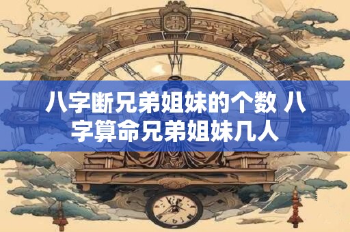 八字断兄弟姐妹的个数 八字算命兄弟姐妹几人