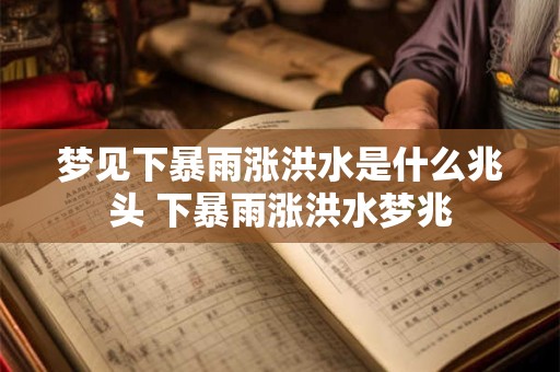 梦见下暴雨涨洪水是什么兆头 下暴雨涨洪水梦兆