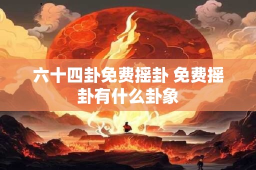 六十四卦免费摇卦 免费摇卦有什么卦象